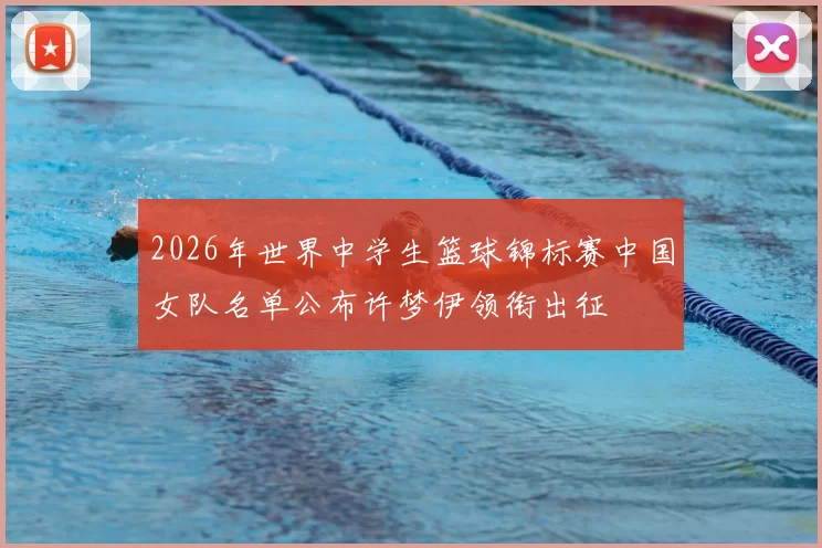 2026年世界中学生篮球锦标赛中国女队名单公布许梦伊领衔出征
