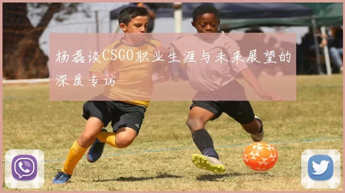 杨磊谈CSGO职业生涯与未来展望的深度专访