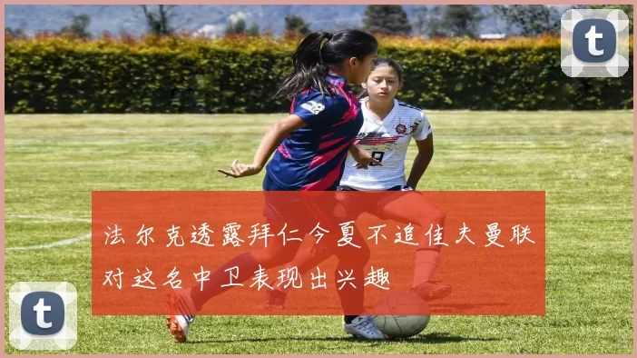 法尔克透露拜仁今夏不追佳夫曼联对这名中卫表现出兴趣
