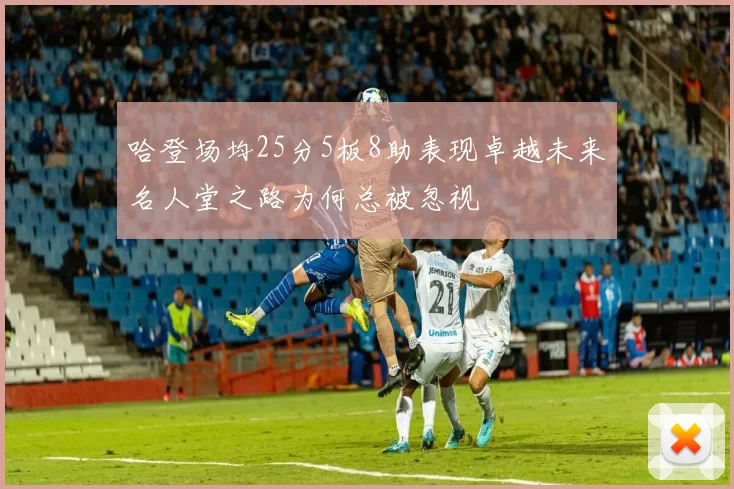 哈登场均25分5板8助表现卓越未来名人堂之路为何总被忽视