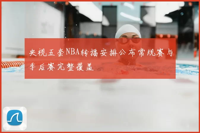 央视五套NBA转播安排公布常规赛与季后赛完整覆盖