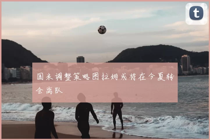 国米调整策略图拉姆或将在今夏转会离队