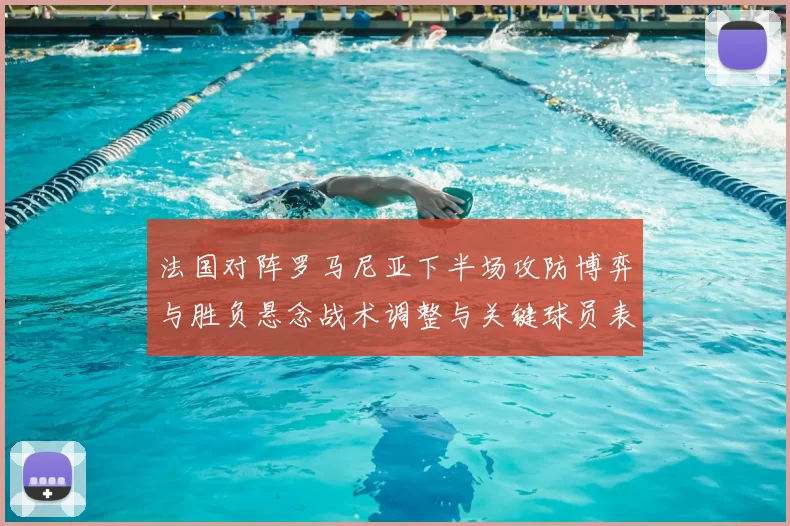 法国对阵罗马尼亚下半场攻防博弈与胜负悬念战术调整与关键球员表现