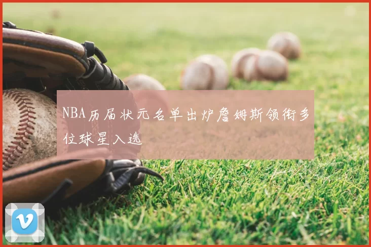 NBA历届状元名单出炉詹姆斯领衔多位球星入选