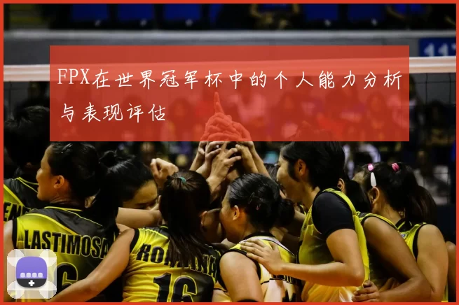 FPX在世界冠军杯中的个人能力分析与表现评估