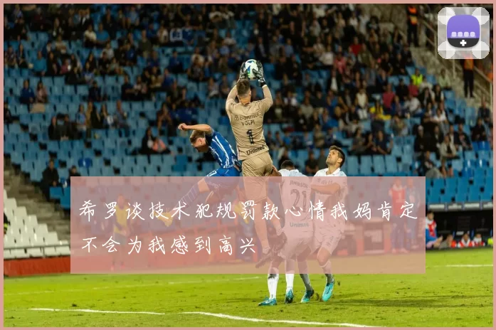 希罗谈技术犯规罚款心情我妈肯定不会为我感到高兴