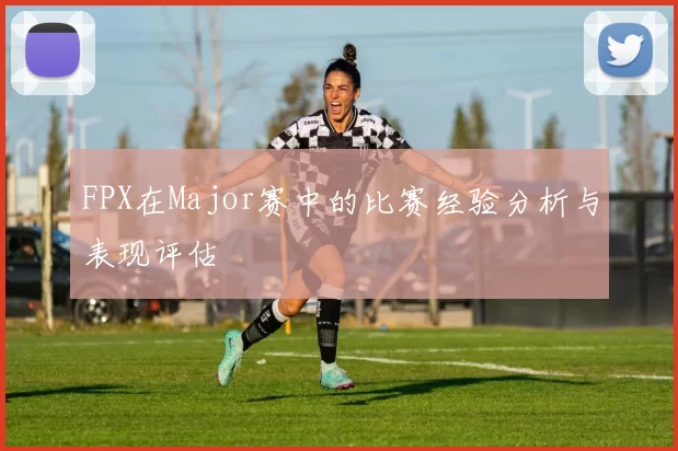 FPX在Major赛中的比赛经验分析与表现评估