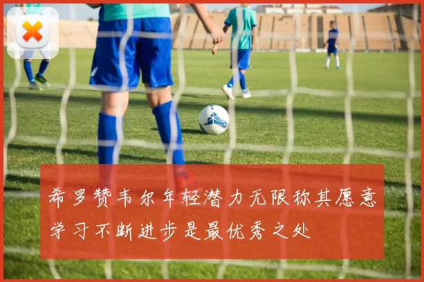 希罗赞韦尔年轻潜力无限称其愿意学习不断进步是最优秀之处