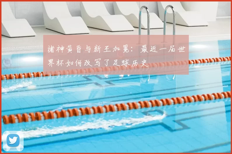 诸神黄昏与新王加冕：最近一届世界杯如何改写了足球历史