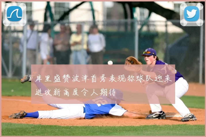 库里盛赞波津首秀表现称球队迎来进攻新高度令人期待