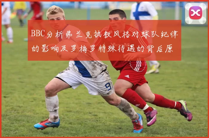 BBC分析弗兰克执教风格对球队纪律的影响及罗梅罗特殊待遇的背后原因