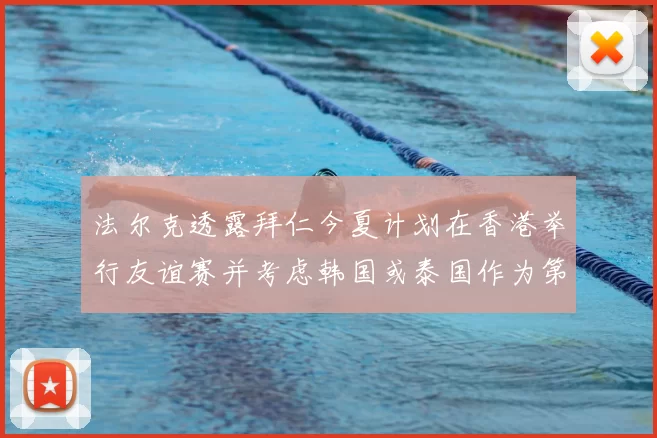 法尔克透露拜仁今夏计划在香港举行友谊赛并考虑韩国或泰国作为第二站