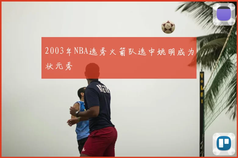 2003年NBA选秀火箭队选中姚明成为状元秀
