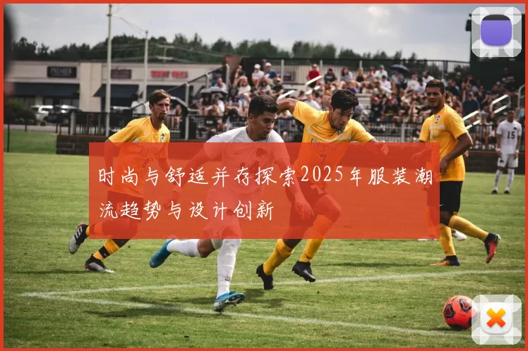 时尚与舒适并存探索2025年服装潮流趋势与设计创新