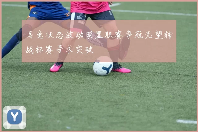 马竞状态波动明显联赛争冠无望转战杯赛寻求突破