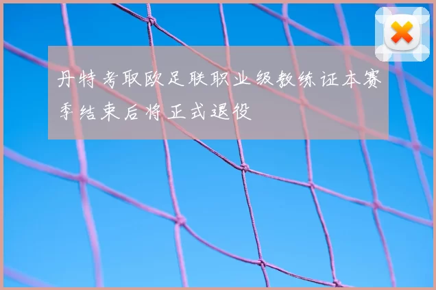 丹特考取欧足联职业级教练证本赛季结束后将正式退役