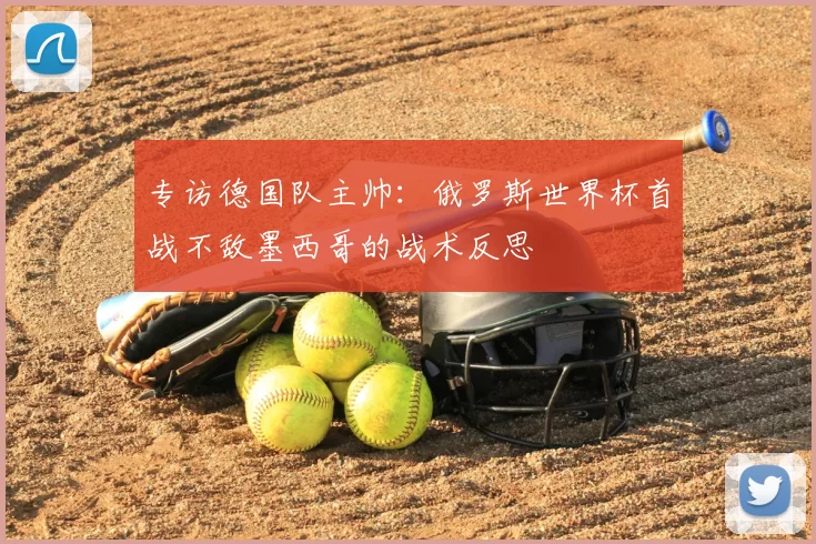 专访德国队主帅：俄罗斯世界杯首战不敌墨西哥的战术反思