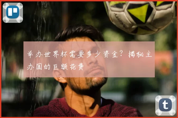 举办世界杯需要多少资金？揭秘主办国的巨额花费