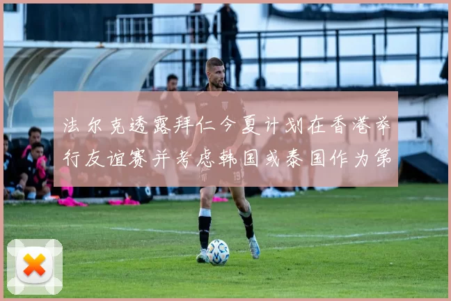 法尔克透露拜仁今夏计划在香港举行友谊赛并考虑韩国或泰国作为第二站