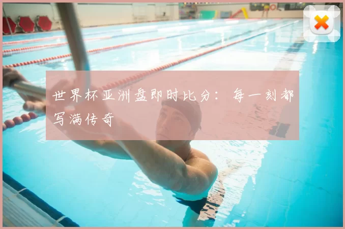 世界杯亚洲盘即时比分：每一刻都写满传奇
