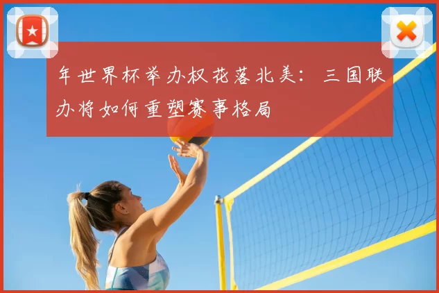 年世界杯举办权花落北美:三国联办将如何重塑赛事格局
