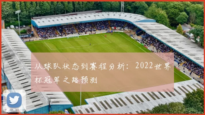 从球队状态到赛程分析：2022世界杯冠军之路预测