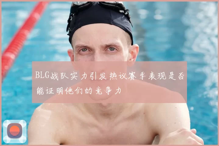 BLG战队实力引发热议赛季表现是否能证明他们的竞争力