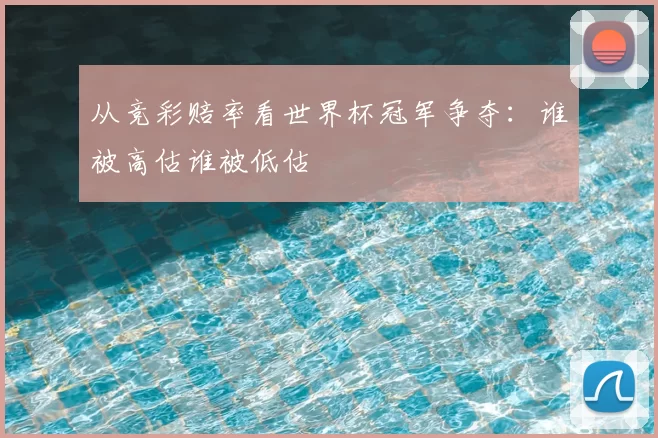 从竞彩赔率看世界杯冠军争夺:谁被高估谁被低估