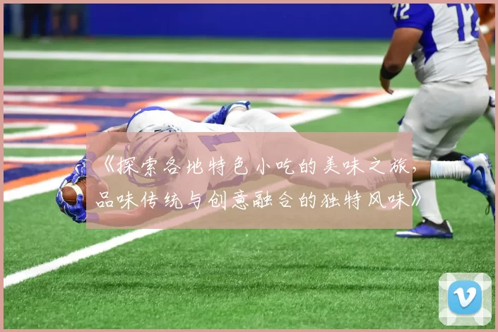 《探索各地特色小吃的美味之旅,品味传统与创意融合的独特风味》