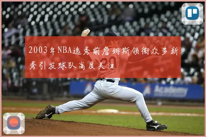 2003年NBA选秀前詹姆斯领衔众多新秀引发球队高度关注