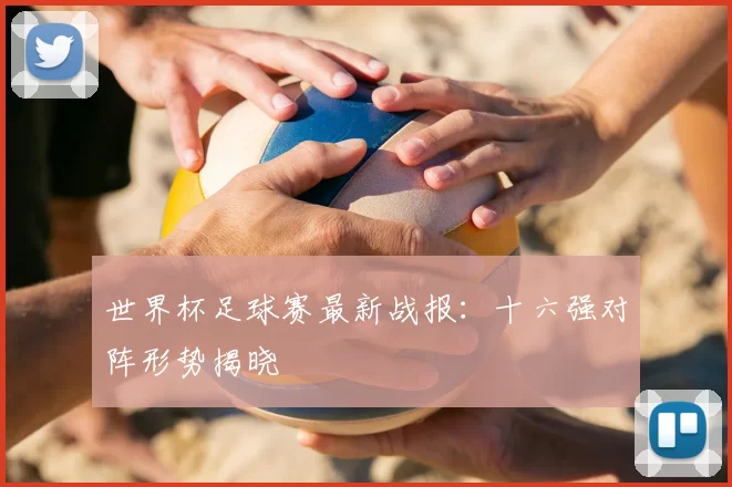 世界杯足球赛最新战报:十六强对阵形势揭晓