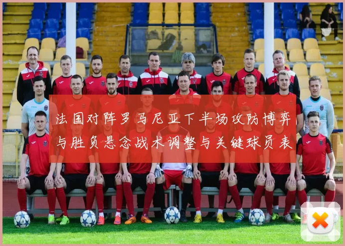 法国对阵罗马尼亚下半场攻防博弈与胜负悬念战术调整与关键球员表现