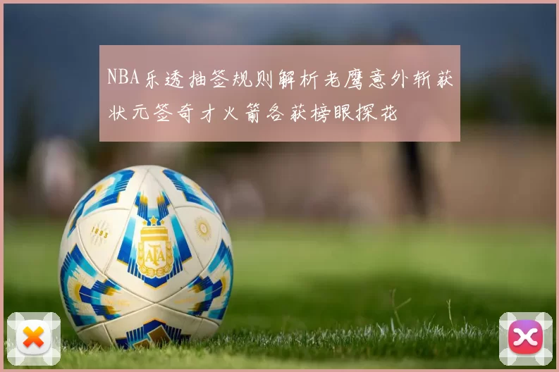 NBA乐透抽签规则解析老鹰意外斩获状元签奇才火箭各获榜眼探花