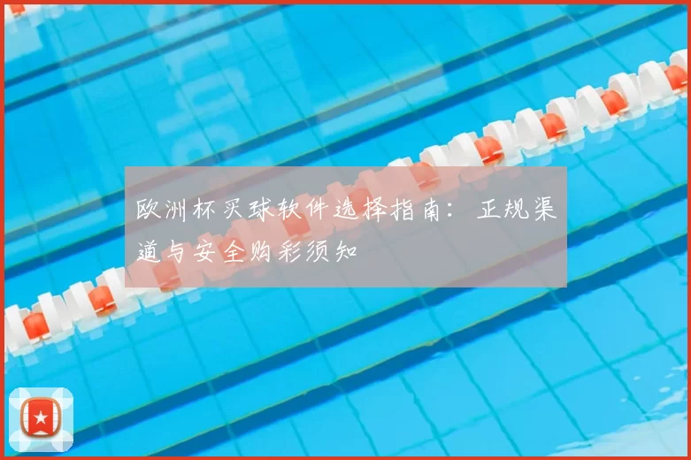 欧洲杯买球软件选择指南:正规渠道与安全购彩须知