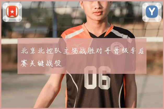 北京北控队主场战胜对手晋级季后赛关键战役