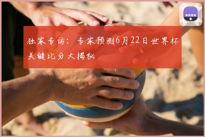 独家专访:专家预测6月22日世界杯关键比分大揭秘