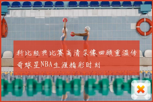 科比经典比赛高清录像回顾重温传奇球星NBA生涯精彩时刻