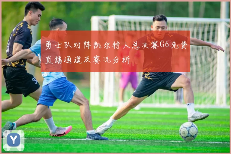 勇士队对阵凯尔特人总决赛G6免费直播通道及赛况分析