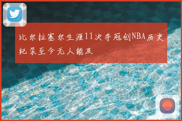 比尔拉塞尔生涯11次夺冠创NBA历史纪录至今无人能及