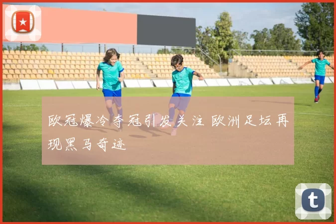 欧冠爆冷夺冠引发关注 欧洲足坛再现黑马奇迹
