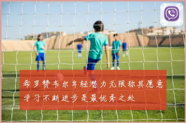 希罗赞韦尔年轻潜力无限称其愿意学习不断进步是最优秀之处