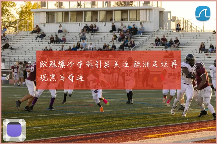 欧冠爆冷夺冠引发关注 欧洲足坛再现黑马奇迹