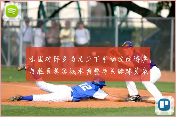 法国对阵罗马尼亚下半场攻防博弈与胜负悬念战术调整与关键球员表现