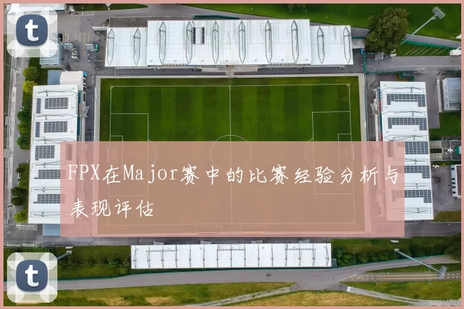FPX在Major赛中的比赛经验分析与表现评估