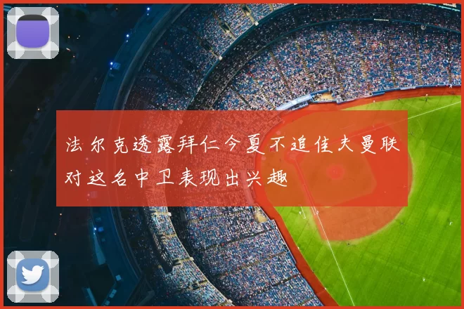 法尔克透露拜仁今夏不追佳夫曼联对这名中卫表现出兴趣