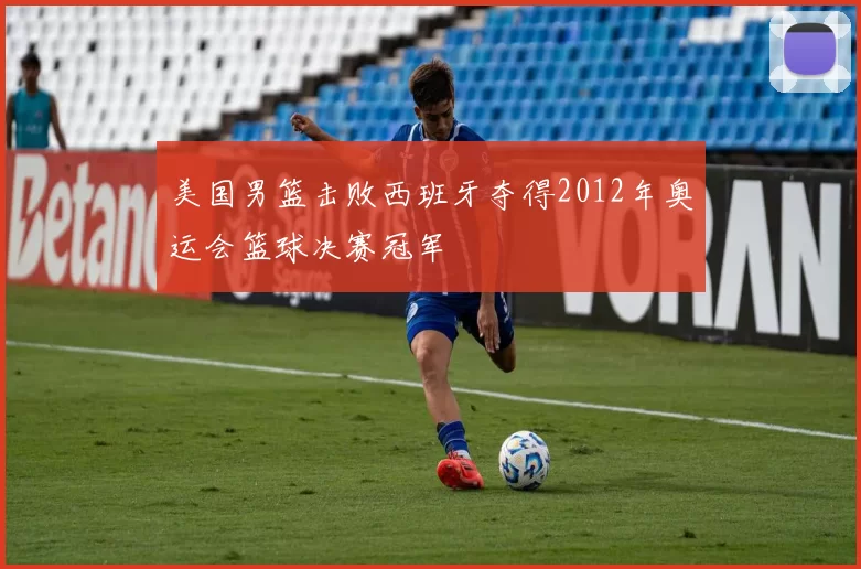 美国男篮击败西班牙夺得2012年奥运会篮球决赛冠军