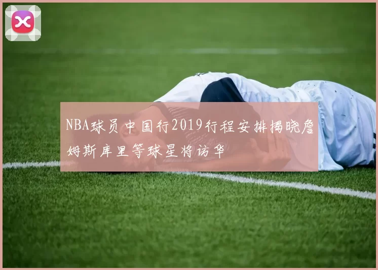 NBA球员中国行2019行程安排揭晓詹姆斯库里等球星将访华