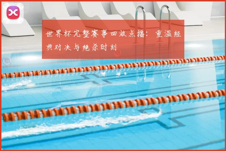 世界杯完整赛事回放点播：重温经典对决与绝杀时刻