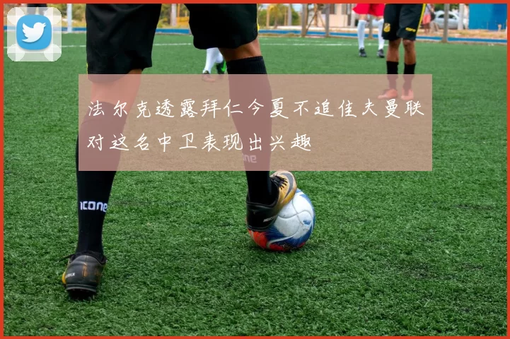 法尔克透露拜仁今夏不追佳夫曼联对这名中卫表现出兴趣