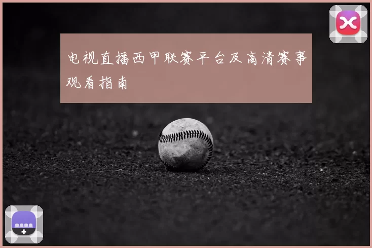 电视直播西甲联赛平台及高清赛事观看指南